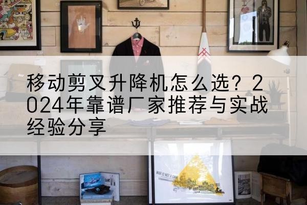 阿尔山升降平台厂家推荐-移动剪叉升降机怎么选？2024年靠谱厂家推荐与实战经验分享