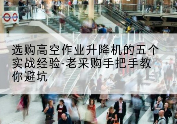 阿尔山高空作业升降机厂家-选购高空作业升降机的五个实战经验-老采购手把手教你避坑