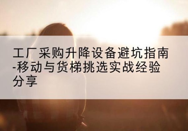 阿尔山移动式升降机怎么选-工厂采购升降设备避坑指南-移动与货梯挑选实战经验分享