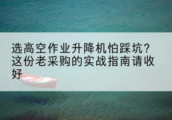 阿尔山高空作业升降机厂家推荐-选高空作业升降机怕踩坑？这份老采购的实战指南请收好