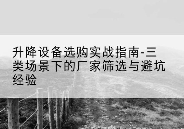 阿尔山移动式升降机厂家推荐-升降设备选购实战指南-三类场景下的厂家筛选与避坑经验