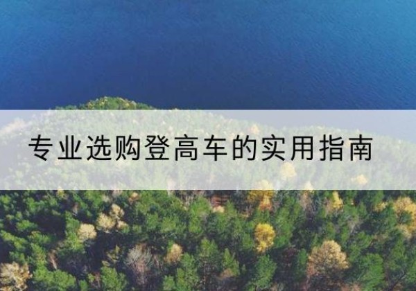 阿尔山电动登高车厂家推荐-专业选购登高车的实用指南