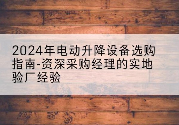 阿尔山电动剪叉升降平台厂家-2024年电动升降设备选购指南-资深采购经理的实地验厂经验