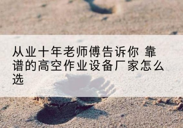 阿尔山高空作业升降机厂家推荐-从业十年老师傅告诉你 靠谱的高空作业设备厂家怎么选