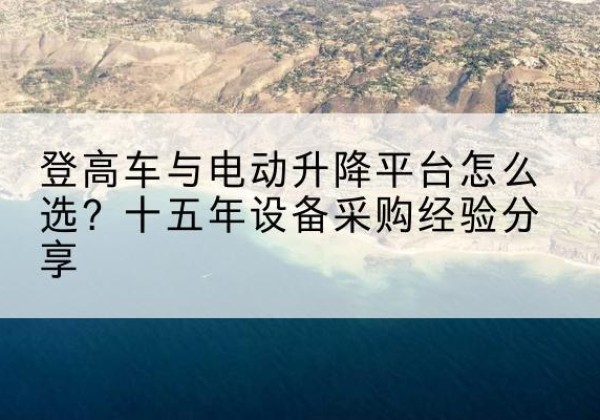 阿尔山登高车厂家厂家-登高车与电动升降平台怎么选？十五年设备采购经验分享
