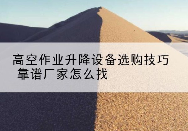阿尔山电动升降平台厂家推荐-高空作业升降设备选购技巧 靠谱厂家怎么找