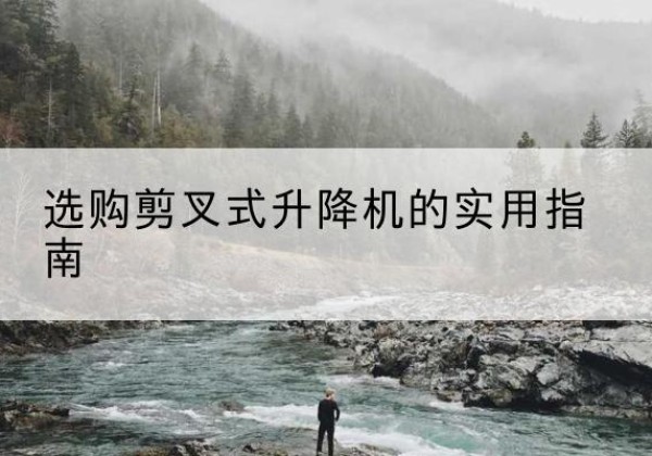 阿尔山剪叉式升降机怎么选-选购剪叉式升降机的实用指南