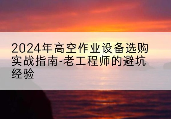 阿尔山高空作业升降机厂家推荐-2024年高空作业设备选购实战指南-老工程师的避坑经验