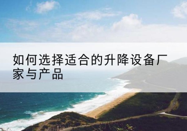 阿尔山电动升降平台厂家-如何选择适合的升降设备厂家与产品