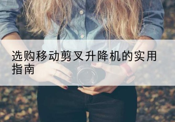 阿尔山移动剪叉升降机怎么选-选购移动剪叉升降机的实用指南