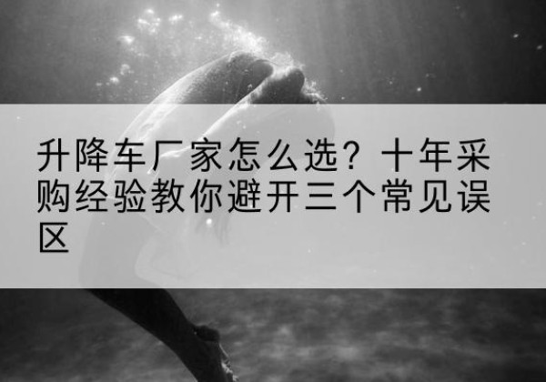 阿尔山升降车厂家-怎么选？十年采购经验教你避开三个常见误区
